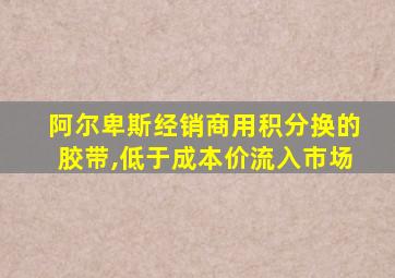 阿尔卑斯经销商用积分换的胶带,低于成本价流入市场