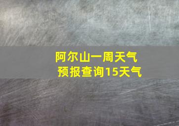 阿尔山一周天气预报查询15天气