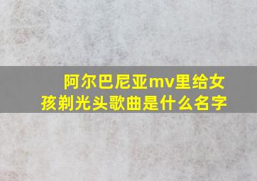 阿尔巴尼亚mv里给女孩剃光头歌曲是什么名字