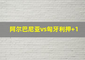 阿尔巴尼亚vs匈牙利押+1