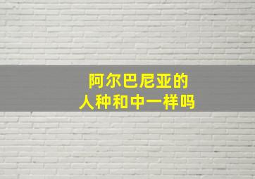 阿尔巴尼亚的人种和中一样吗