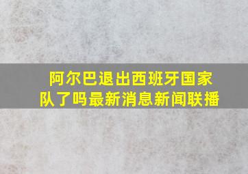 阿尔巴退出西班牙国家队了吗最新消息新闻联播