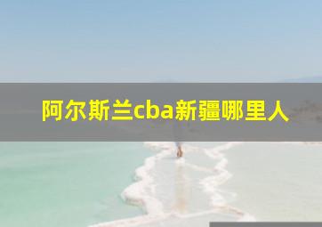 阿尔斯兰cba新疆哪里人