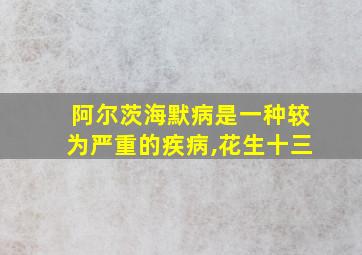 阿尔茨海默病是一种较为严重的疾病,花生十三