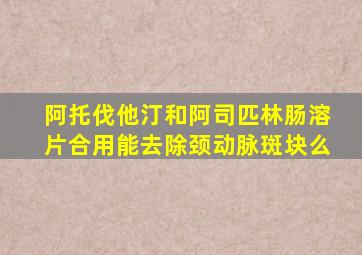 阿托伐他汀和阿司匹林肠溶片合用能去除颈动脉斑块么