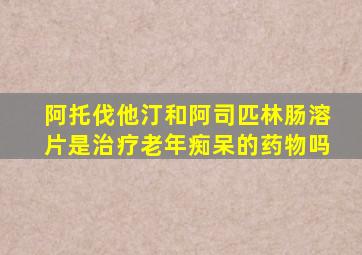 阿托伐他汀和阿司匹林肠溶片是治疗老年痴呆的药物吗