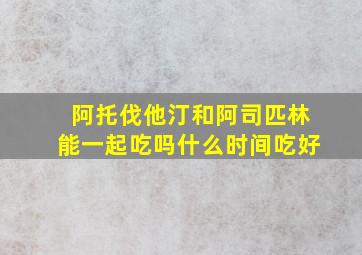 阿托伐他汀和阿司匹林能一起吃吗什么时间吃好