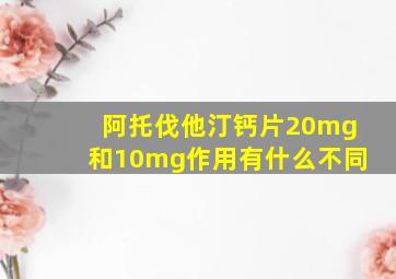 阿托伐他汀钙片20mg和10mg作用有什么不同