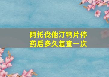 阿托伐他汀钙片停药后多久复查一次