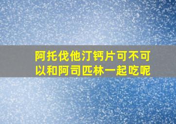 阿托伐他汀钙片可不可以和阿司匹林一起吃呢