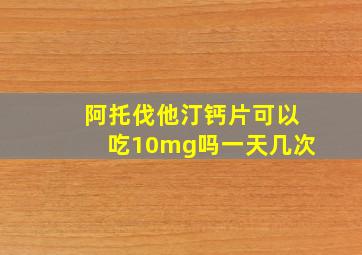 阿托伐他汀钙片可以吃10mg吗一天几次