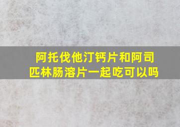 阿托伐他汀钙片和阿司匹林肠溶片一起吃可以吗