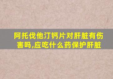 阿托伐他汀钙片对肝脏有伤害吗,应吃什么药保护肝脏