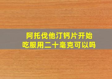 阿托伐他汀钙片开始吃服用二十毫克可以吗