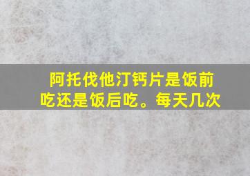 阿托伐他汀钙片是饭前吃还是饭后吃。每天几次