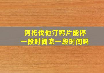 阿托伐他汀钙片能停一段时间吃一段时间吗