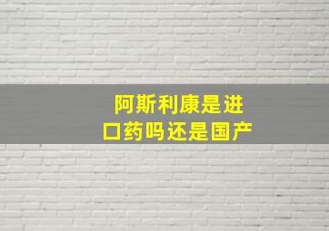 阿斯利康是进口药吗还是国产