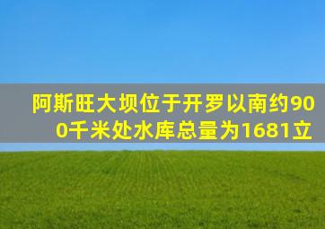 阿斯旺大坝位于开罗以南约900千米处水库总量为1681立