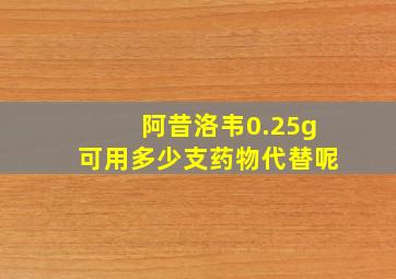 阿昔洛韦0.25g可用多少支药物代替呢