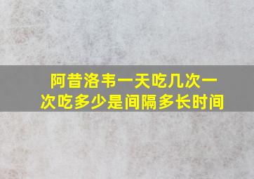 阿昔洛韦一天吃几次一次吃多少是间隔多长时间