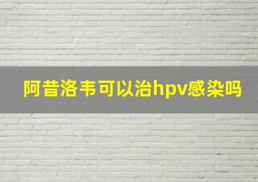 阿昔洛韦可以治hpv感染吗