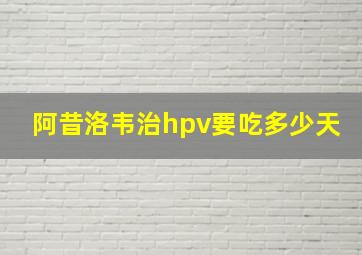 阿昔洛韦治hpv要吃多少天