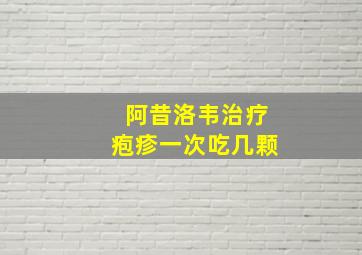 阿昔洛韦治疗疱疹一次吃几颗