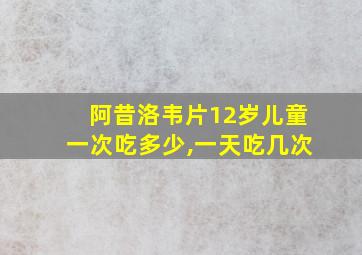 阿昔洛韦片12岁儿童一次吃多少,一天吃几次