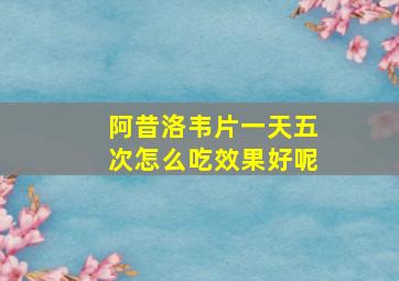 阿昔洛韦片一天五次怎么吃效果好呢