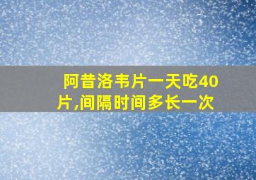 阿昔洛韦片一天吃40片,间隔时间多长一次