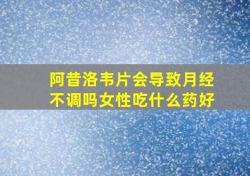 阿昔洛韦片会导致月经不调吗女性吃什么药好