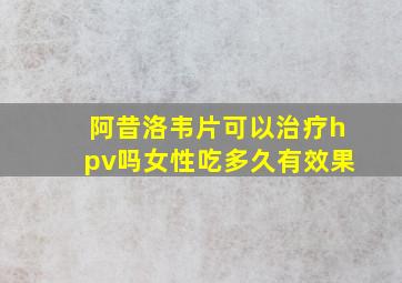 阿昔洛韦片可以治疗hpv吗女性吃多久有效果