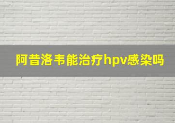 阿昔洛韦能治疗hpv感染吗