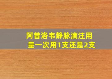 阿昔洛韦静脉滴注用量一次用1支还是2支