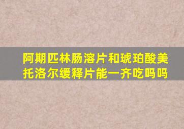 阿期匹林肠溶片和琥珀酸美托洛尔缓释片能一齐吃吗吗