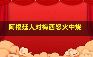 阿根廷人对梅西怒火中烧