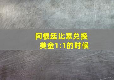 阿根廷比索兑换美金1:1的时候