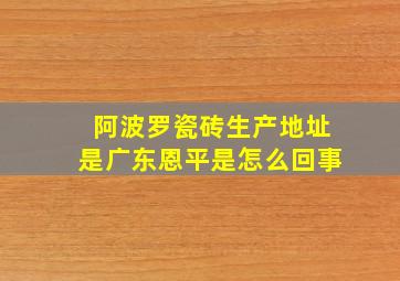 阿波罗瓷砖生产地址是广东恩平是怎么回事