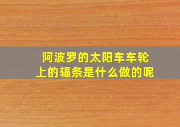 阿波罗的太阳车车轮上的辐条是什么做的呢