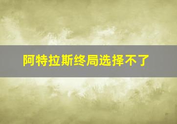 阿特拉斯终局选择不了