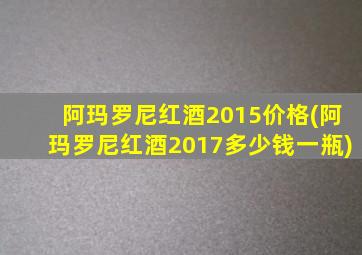 阿玛罗尼红酒2015价格(阿玛罗尼红酒2017多少钱一瓶)