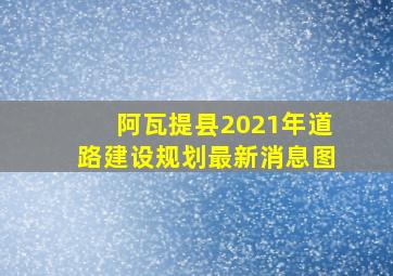 阿瓦提县2021年道路建设规划最新消息图