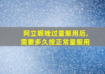 阿立哌唑过量服用后,需要多久按正常量服用