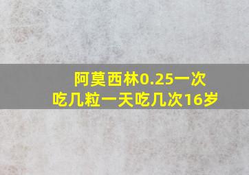 阿莫西林0.25一次吃几粒一天吃几次16岁