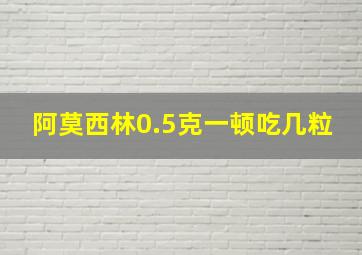 阿莫西林0.5克一顿吃几粒