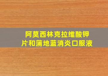 阿莫西林克拉维酸钾片和蒲地蓝消炎口服液