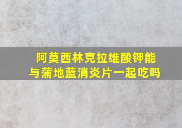 阿莫西林克拉维酸钾能与蒲地蓝消炎片一起吃吗