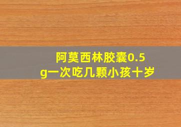 阿莫西林胶囊0.5g一次吃几颗小孩十岁