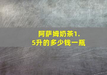 阿萨姆奶茶1.5升的多少钱一瓶