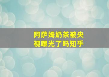 阿萨姆奶茶被央视曝光了吗知乎